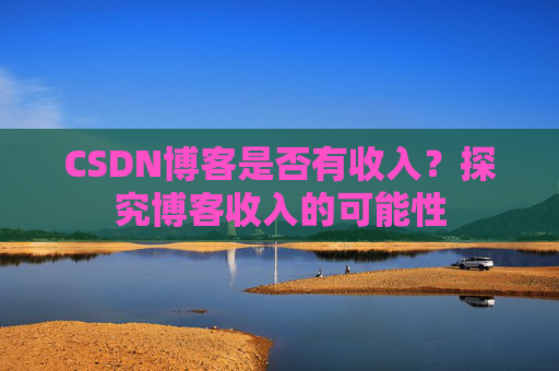 CSDN博客是否有收入?探究博客收入的可能性